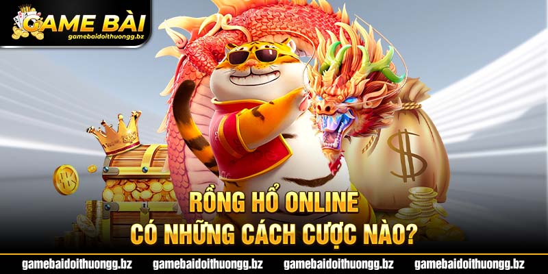 Tìm hiểu các phương thức cược trong game Rồng Hổ online